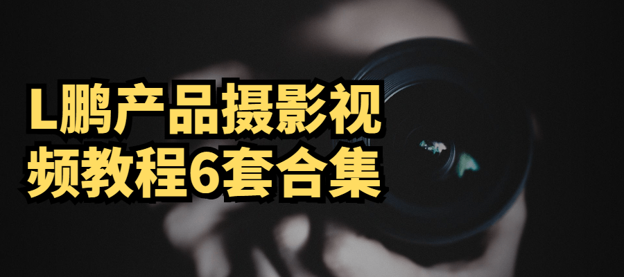 L鹏产品摄影视频教程6套合集-源码交流网