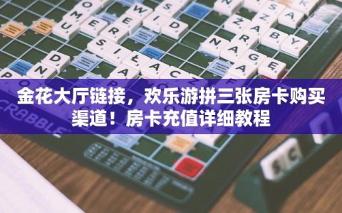 金花大厅链接，欢乐游拼三张房卡购买渠道！房卡充值详细教程