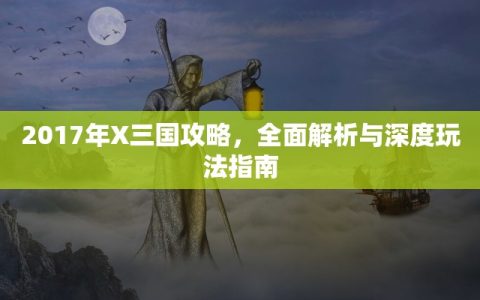 2017年X三国攻略，全面解析与深度玩法指南
