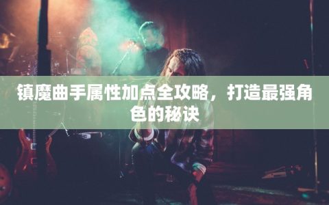 镇魔曲手属性加点全攻略，打造最强角色的秘诀
