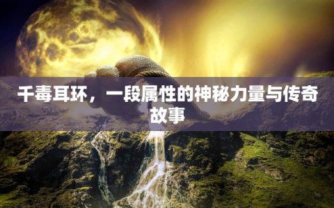 千毒耳环，一段属性的神秘力量与传奇故事