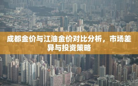 成都金价与江油金价对比分析，市场差异与投资策略